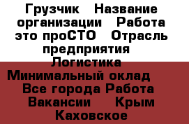 Грузчик › Название организации ­ Работа-это проСТО › Отрасль предприятия ­ Логистика › Минимальный оклад ­ 1 - Все города Работа » Вакансии   . Крым,Каховское